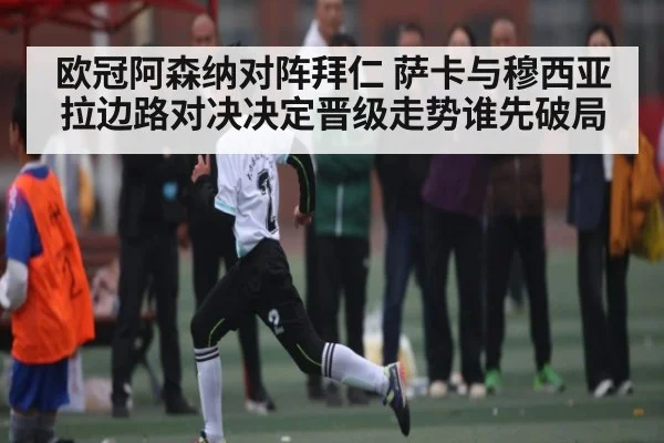 欧冠阿森纳对阵拜仁 萨卡与穆西亚拉边路对决决定晋级走势谁先破局