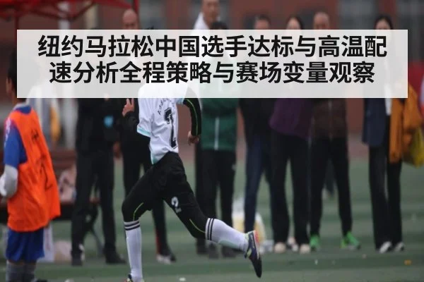 纽约马拉松中国选手达标与高温配速分析全程策略与赛场变量观察