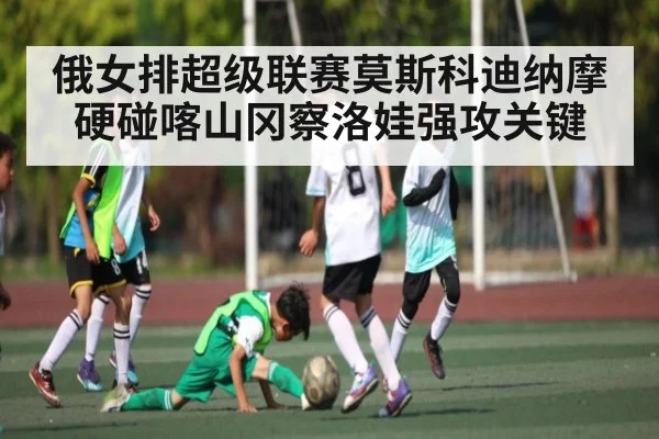 俄女排超级联赛莫斯科迪纳摩硬碰喀山冈察洛娃强攻关键