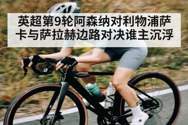 英超第9轮阿森纳对利物浦萨卡与萨拉赫边路对决谁主沉浮